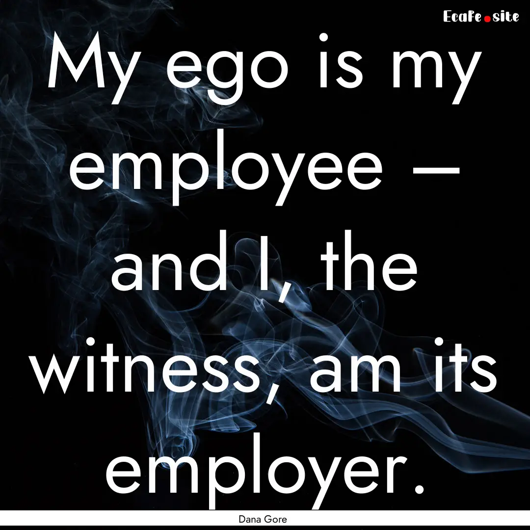 My ego is my employee – and I, the witness,.... : Quote by Dana Gore