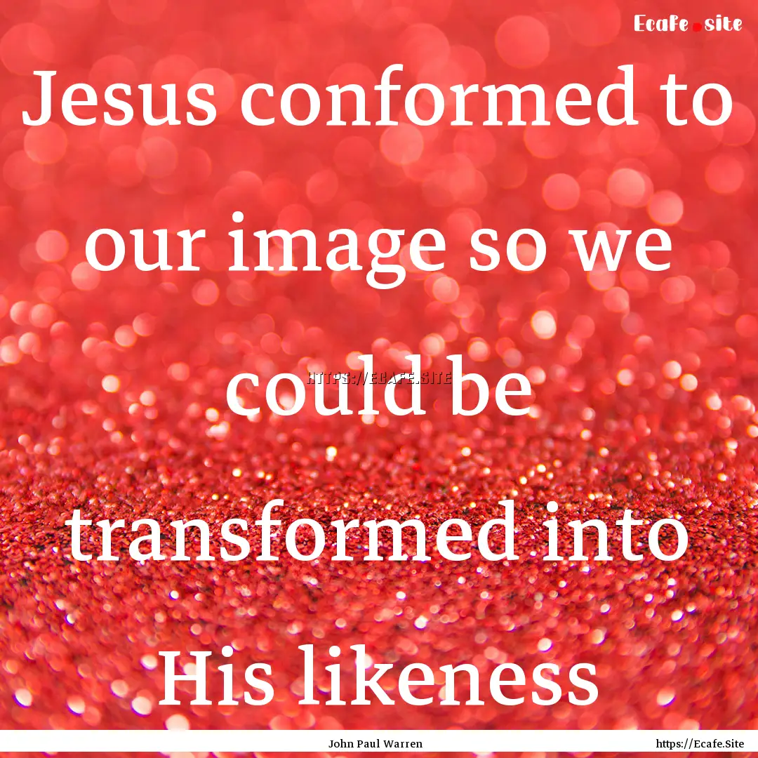 Jesus conformed to our image so we could.... : Quote by John Paul Warren