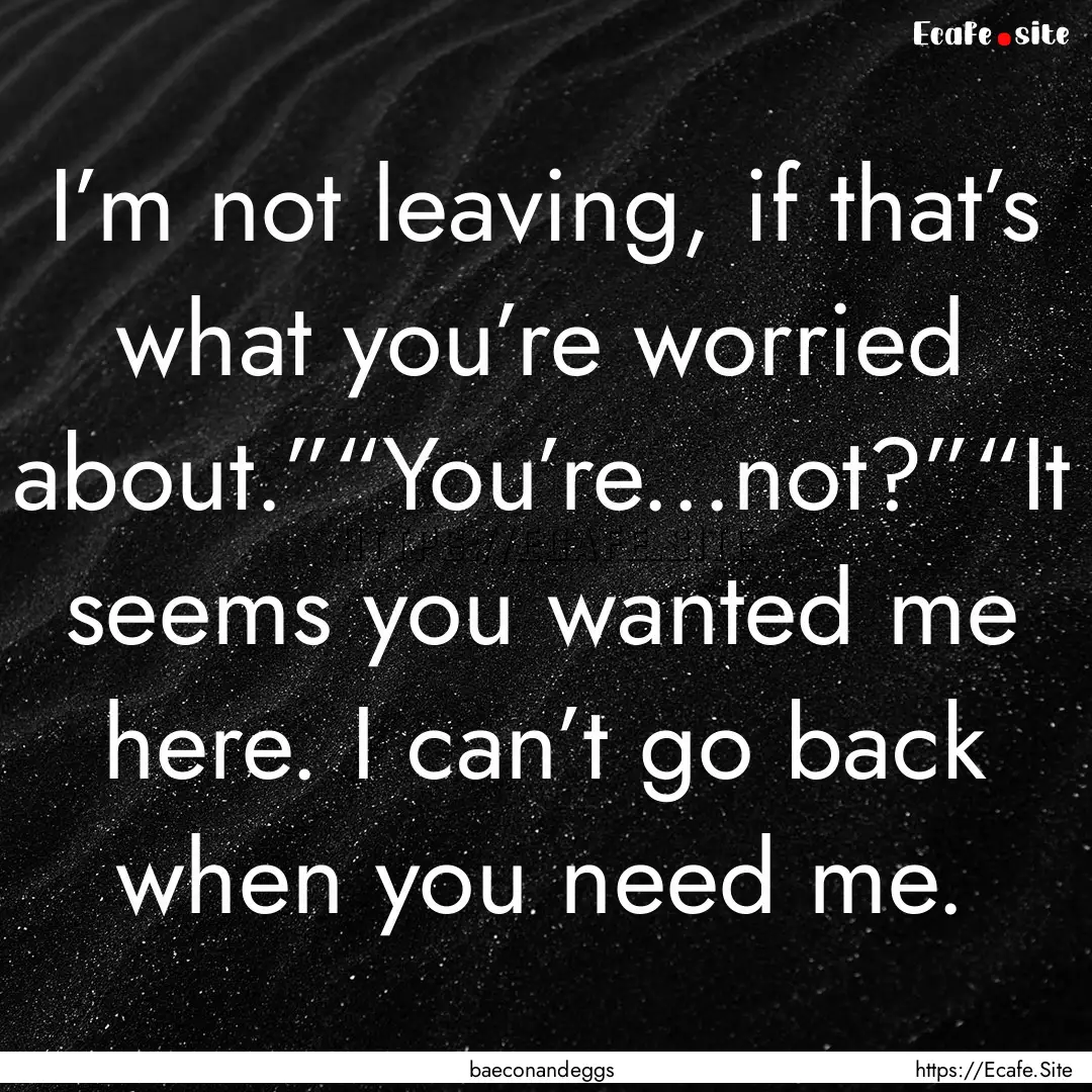 I’m not leaving, if that’s what you’re.... : Quote by baeconandeggs