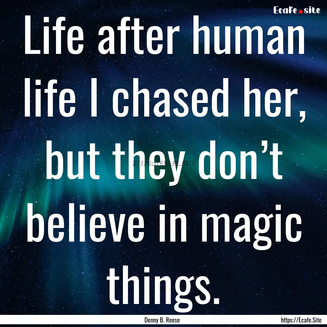 Life after human life I chased her, but they.... : Quote by Denny B. Reese