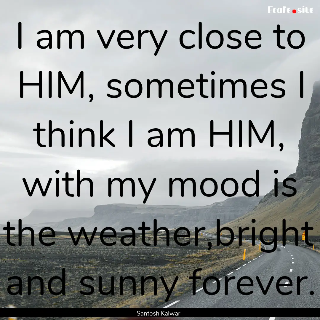 I am very close to HIM, sometimes I think.... : Quote by Santosh Kalwar