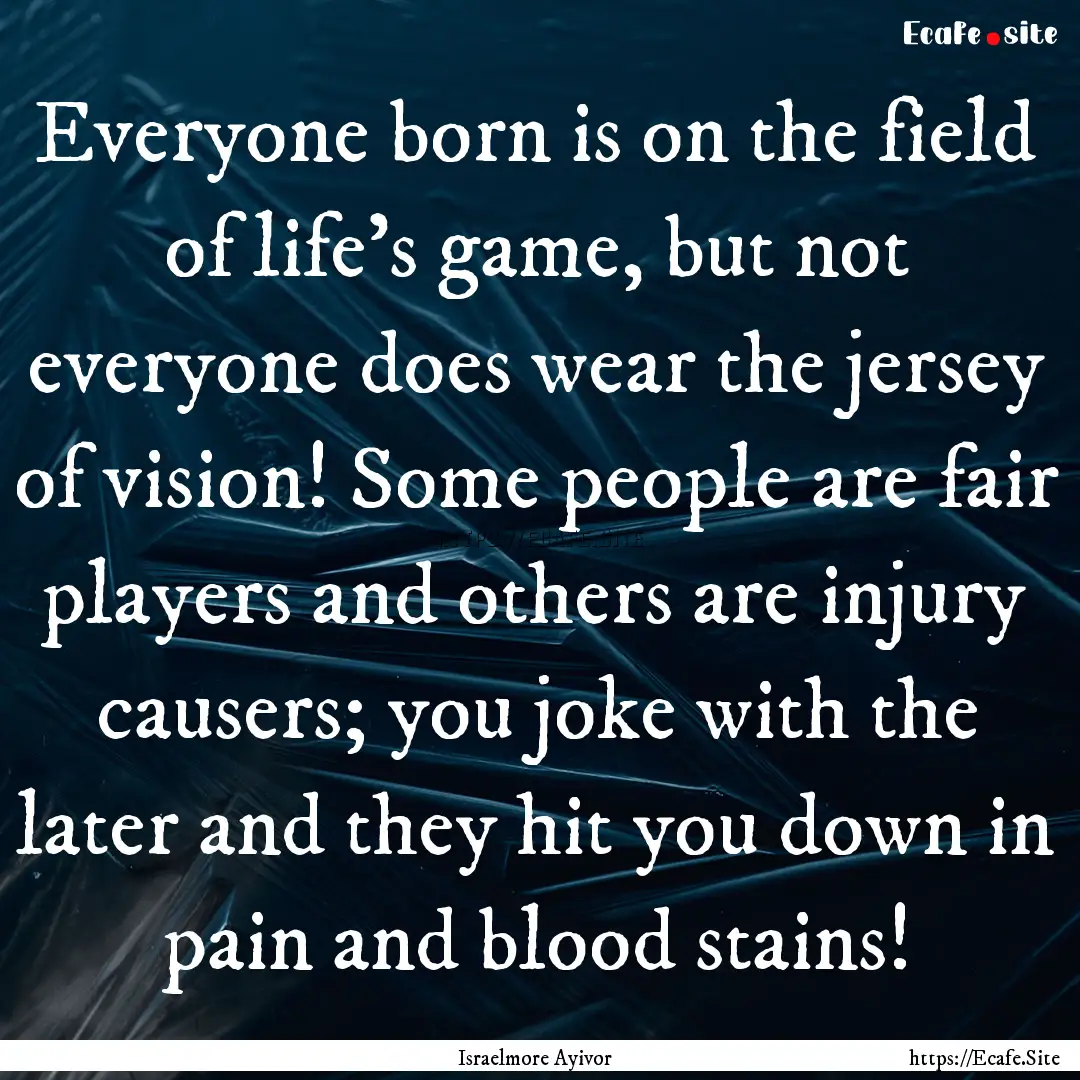 Everyone born is on the field of life’s.... : Quote by Israelmore Ayivor