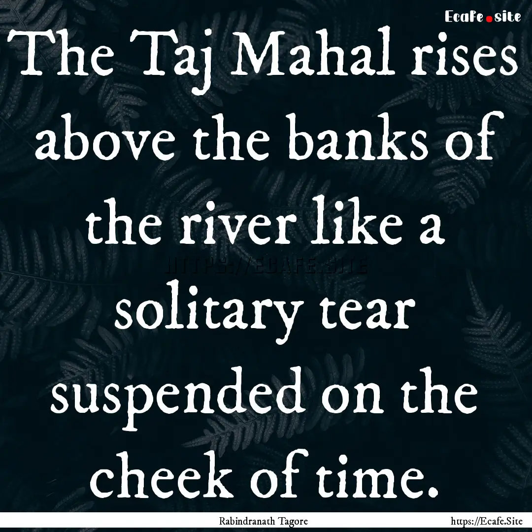 The Taj Mahal rises above the banks of the.... : Quote by Rabindranath Tagore