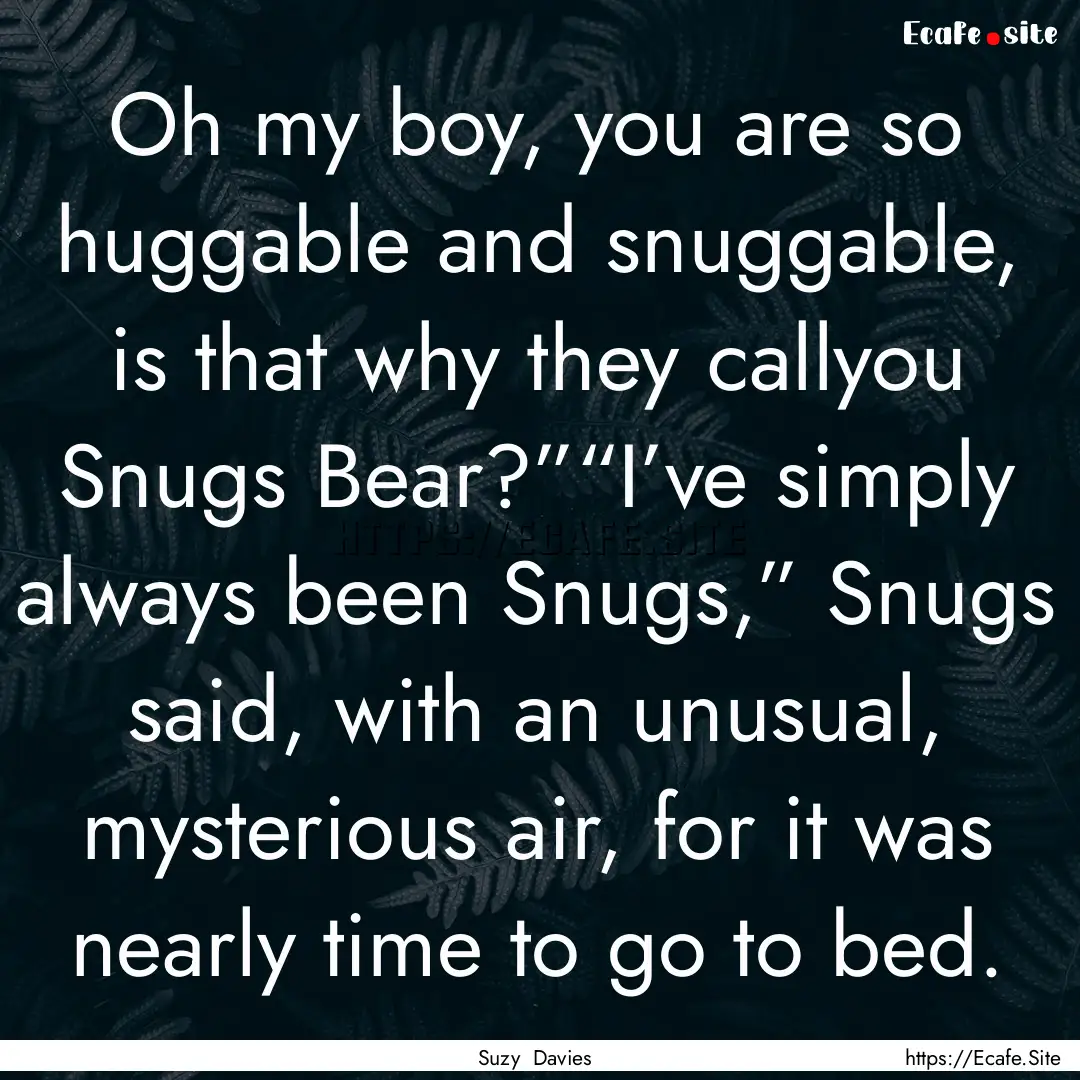 Oh my boy, you are so huggable and snuggable,.... : Quote by Suzy Davies