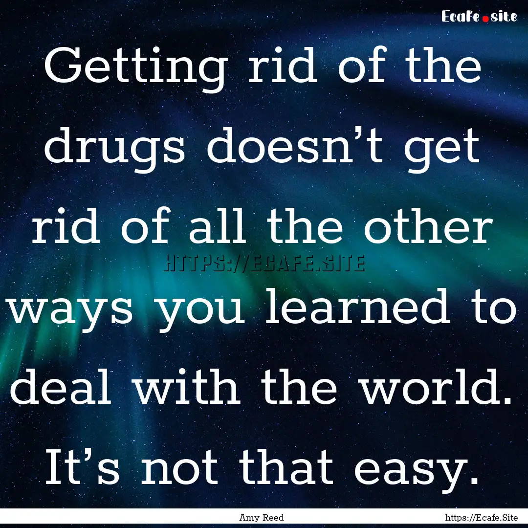 Getting rid of the drugs doesn’t get rid.... : Quote by Amy Reed