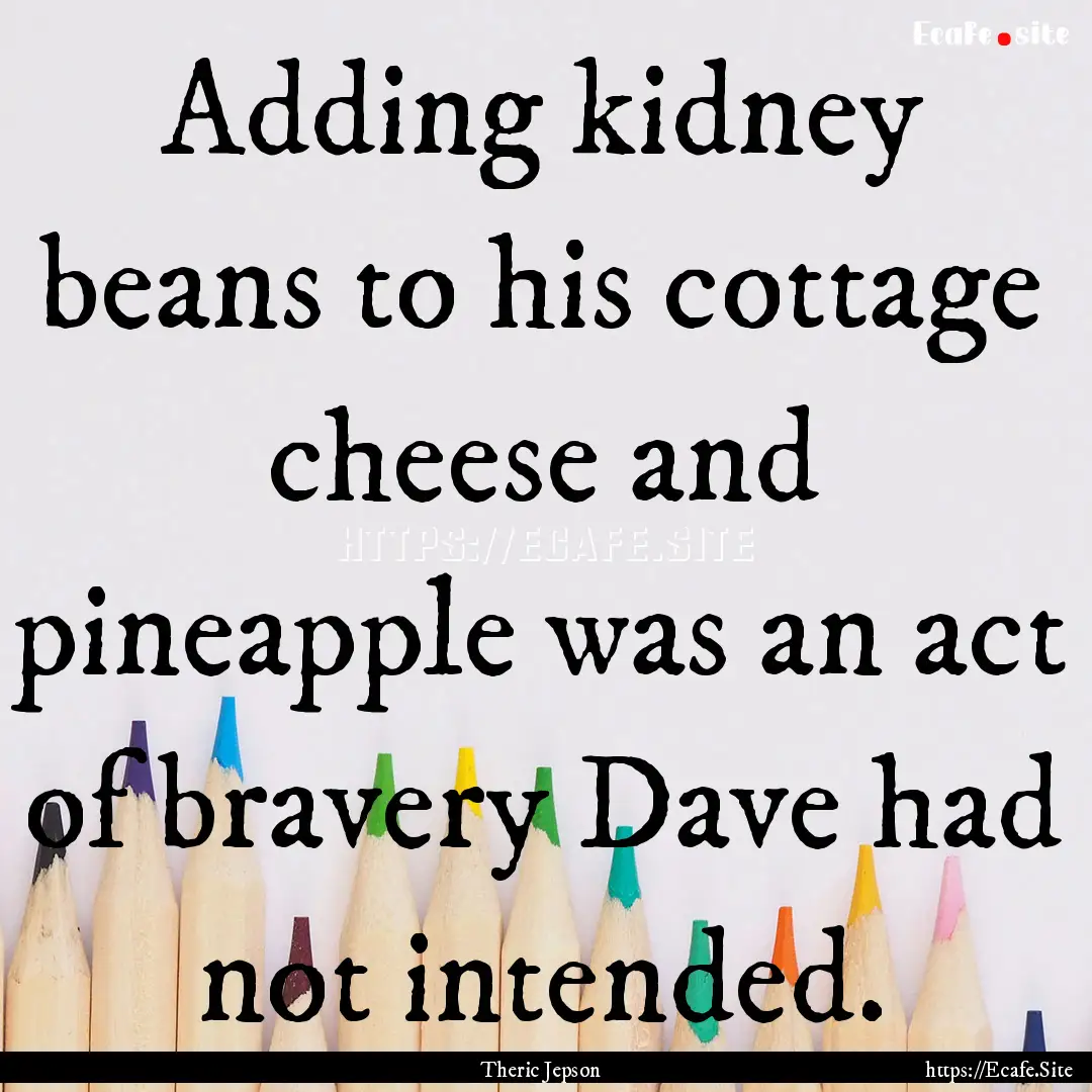 Adding kidney beans to his cottage cheese.... : Quote by Theric Jepson