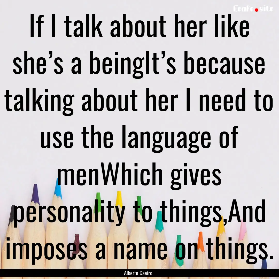 If I talk about her like she’s a beingIt’s.... : Quote by Alberto Caeiro