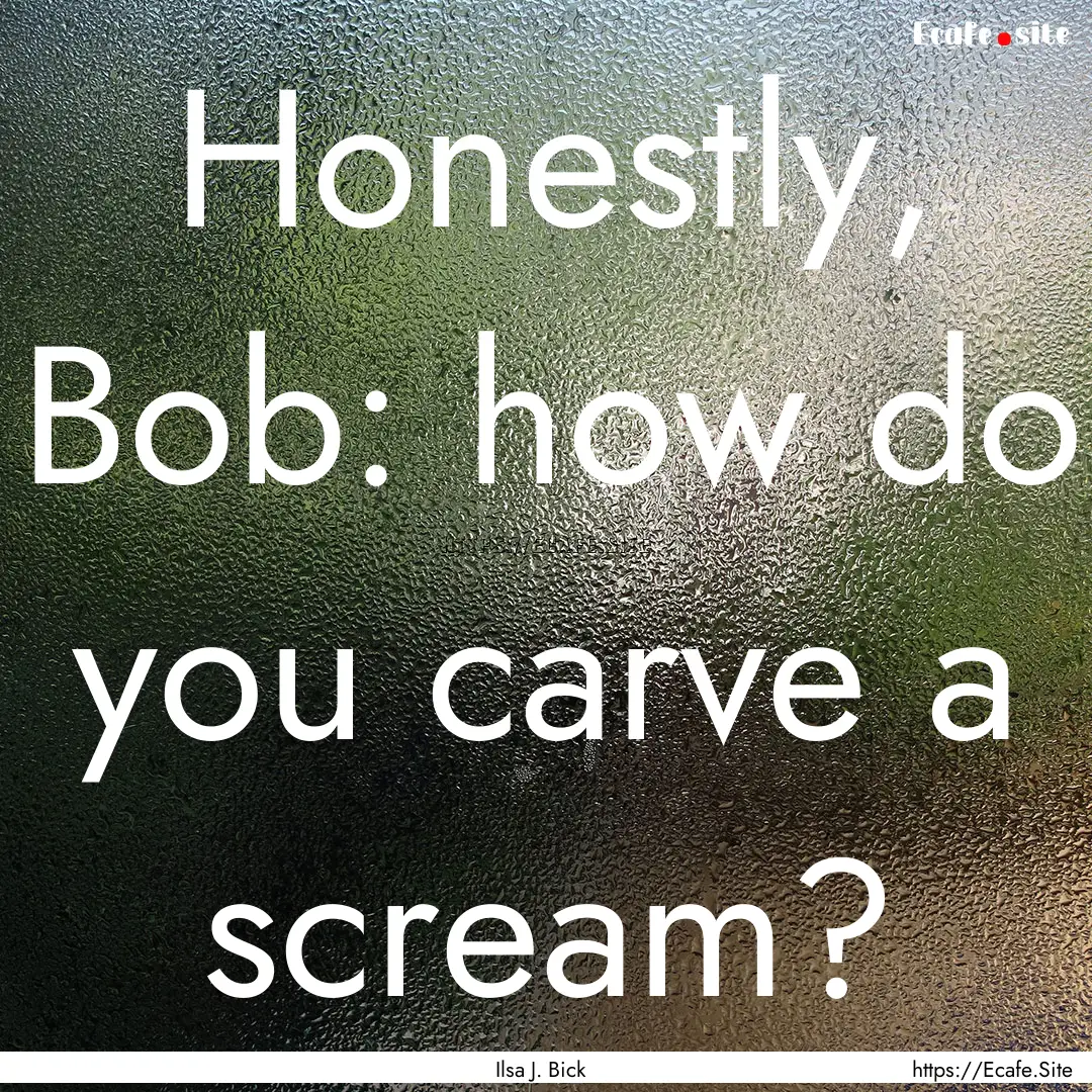 Honestly, Bob: how do you carve a scream?.... : Quote by Ilsa J. Bick