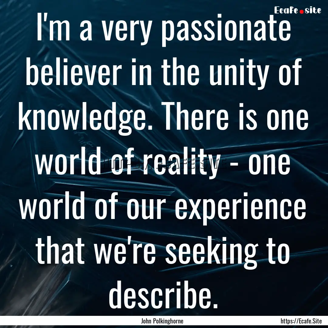 I'm a very passionate believer in the unity.... : Quote by John Polkinghorne