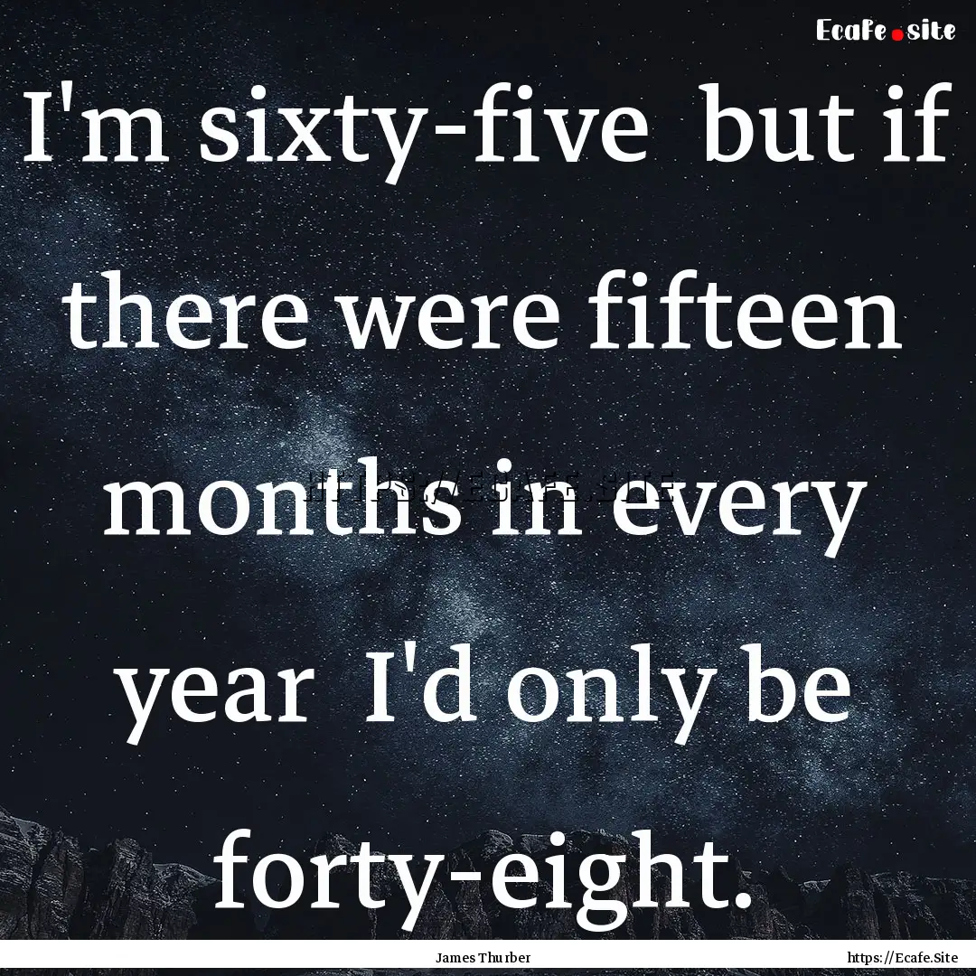 I'm sixty-five but if there were fifteen.... : Quote by James Thurber