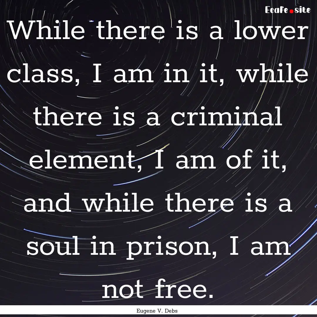 While there is a lower class, I am in it,.... : Quote by Eugene V. Debs