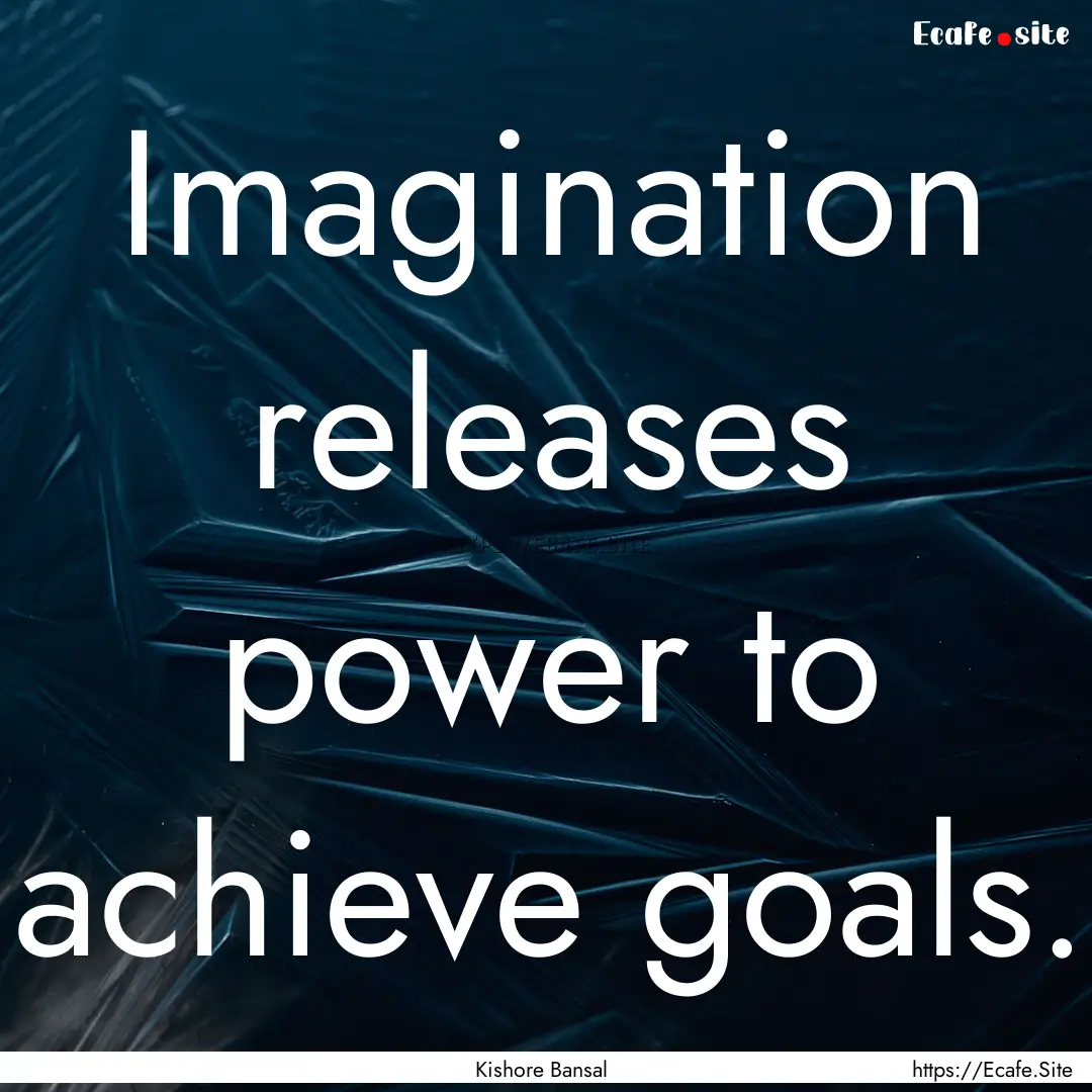 Imagination releases power to achieve goals..... : Quote by Kishore Bansal