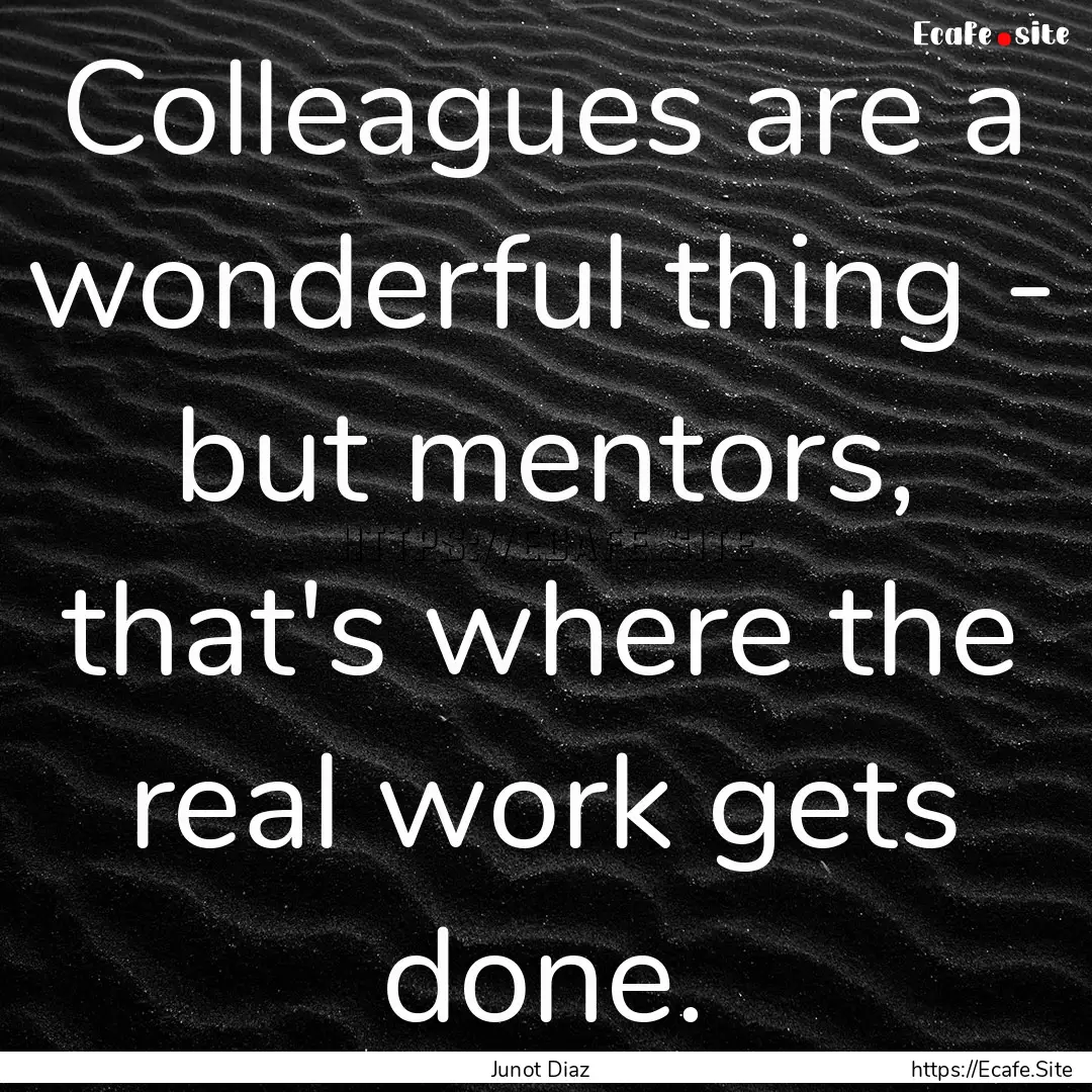 Colleagues are a wonderful thing - but mentors,.... : Quote by Junot Diaz