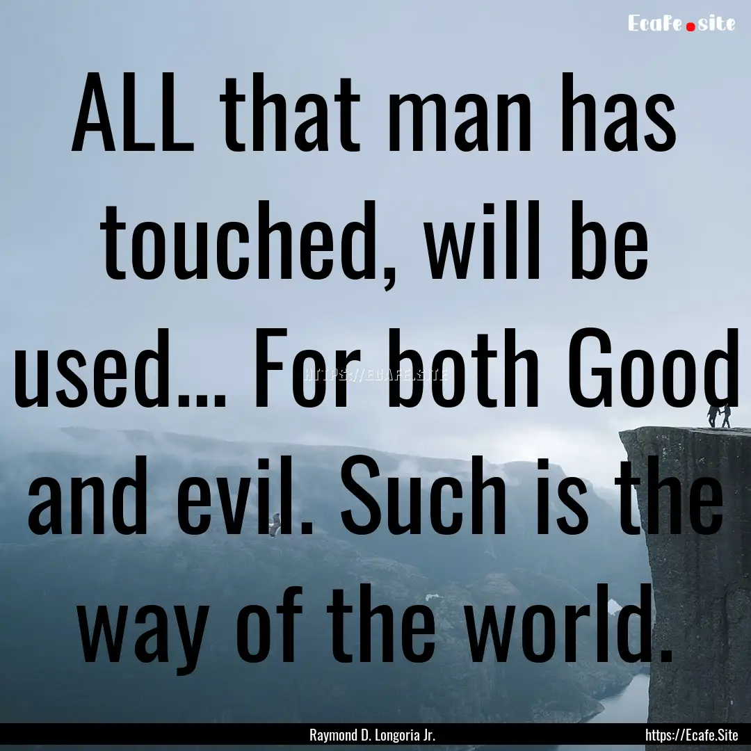 ALL that man has touched, will be used....... : Quote by Raymond D. Longoria Jr.