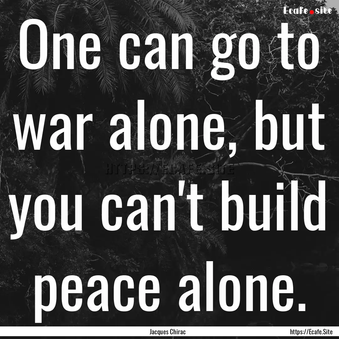 One can go to war alone, but you can't build.... : Quote by Jacques Chirac