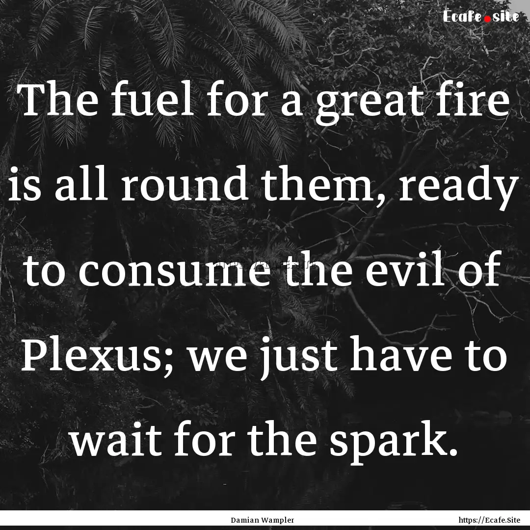 The fuel for a great fire is all round them,.... : Quote by Damian Wampler