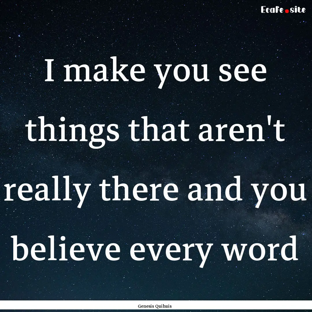 I make you see things that aren't really.... : Quote by Genesis Quihuis