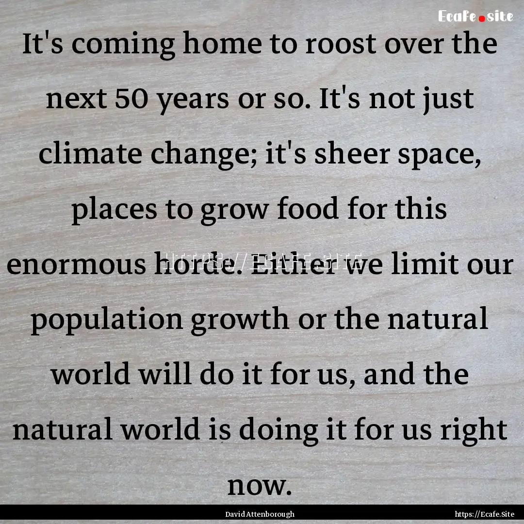 It's coming home to roost over the next 50.... : Quote by David Attenborough