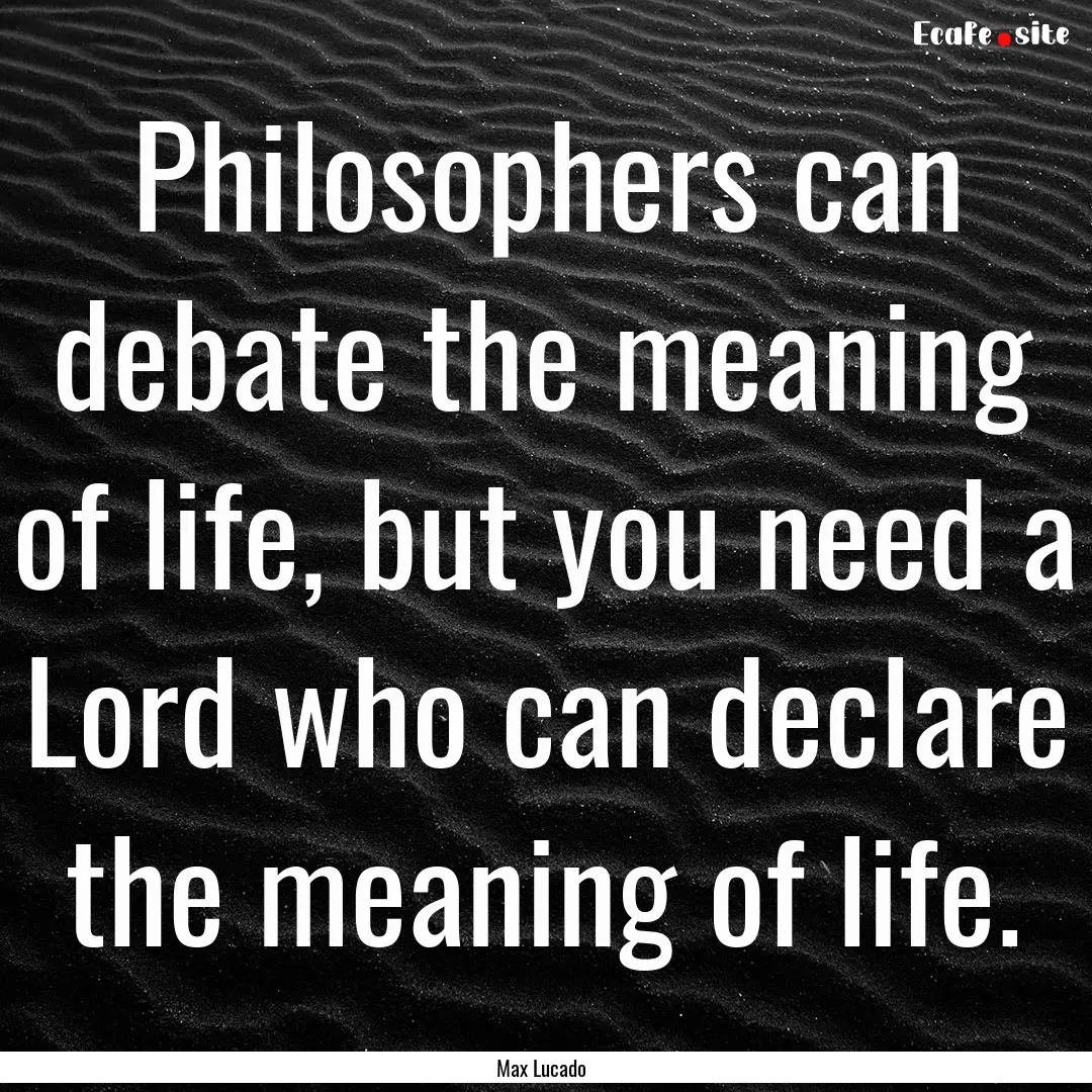 Philosophers can debate the meaning of life,.... : Quote by Max Lucado