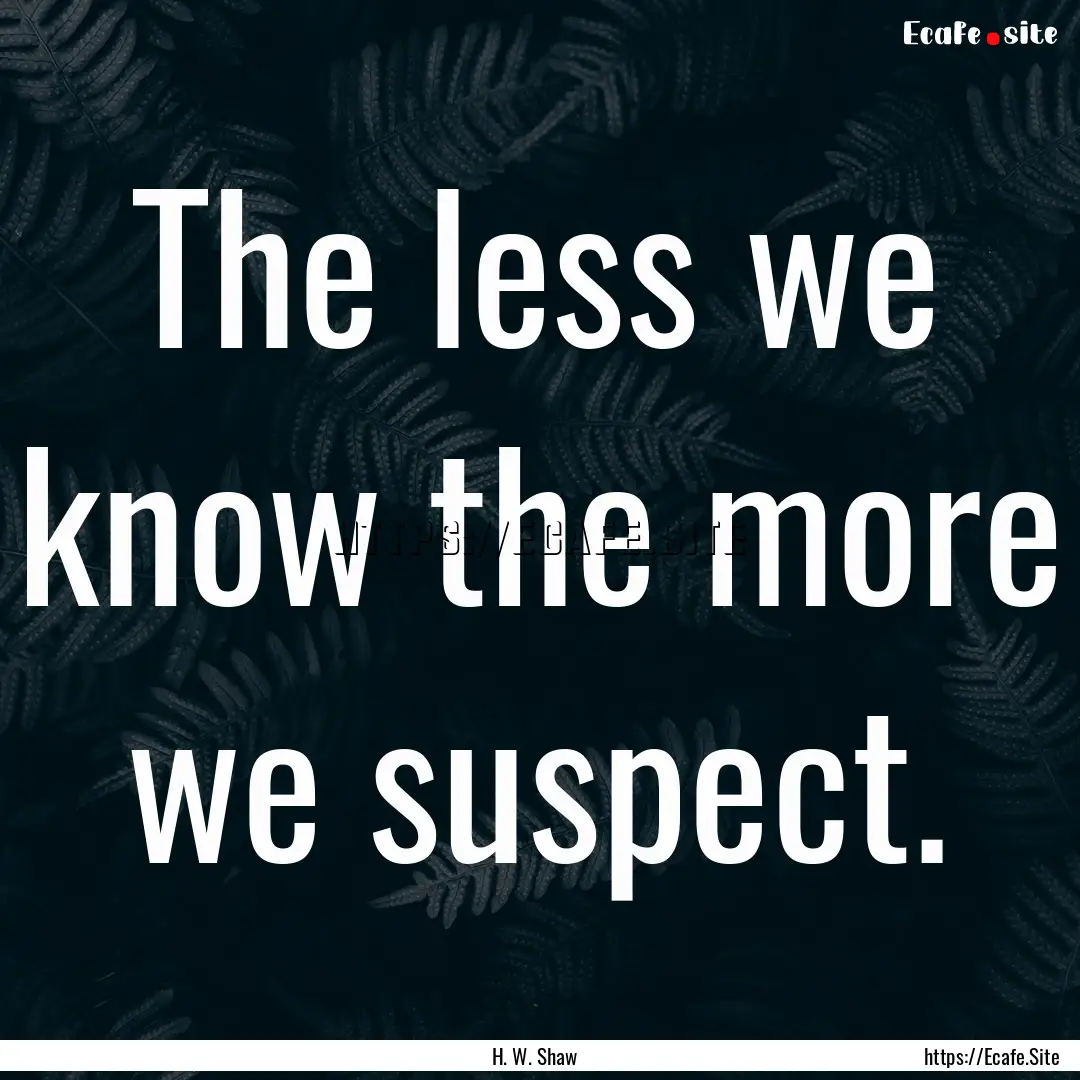 The less we know the more we suspect. : Quote by H. W. Shaw