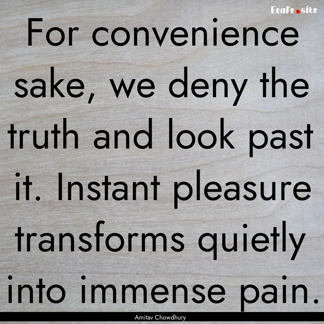 For convenience sake, we deny the truth and.... : Quote by Amitav Chowdhury