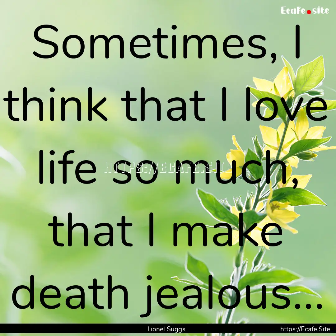 Sometimes, I think that I love life so much,.... : Quote by Lionel Suggs