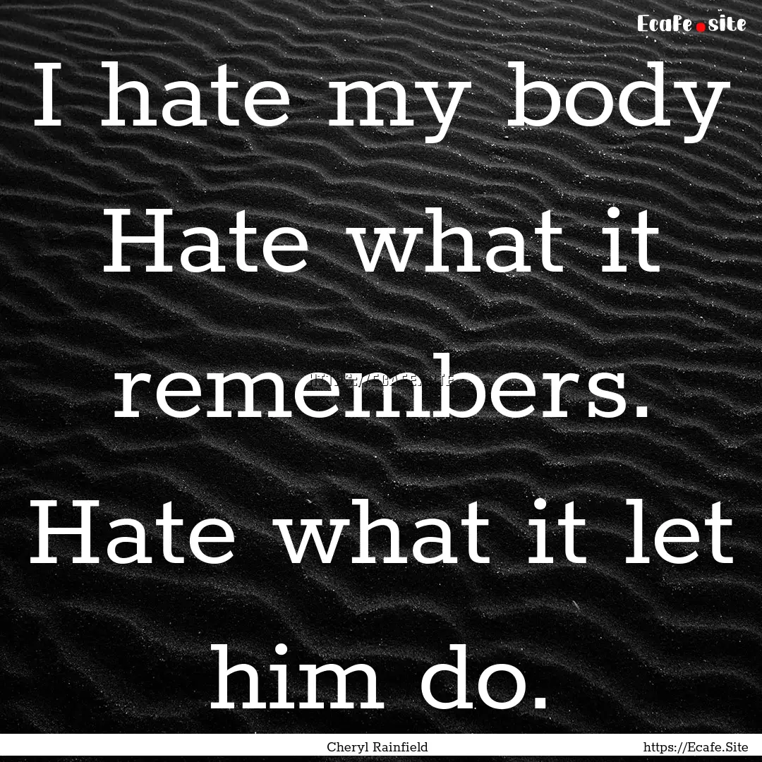 I hate my body Hate what it remembers. Hate.... : Quote by Cheryl Rainfield