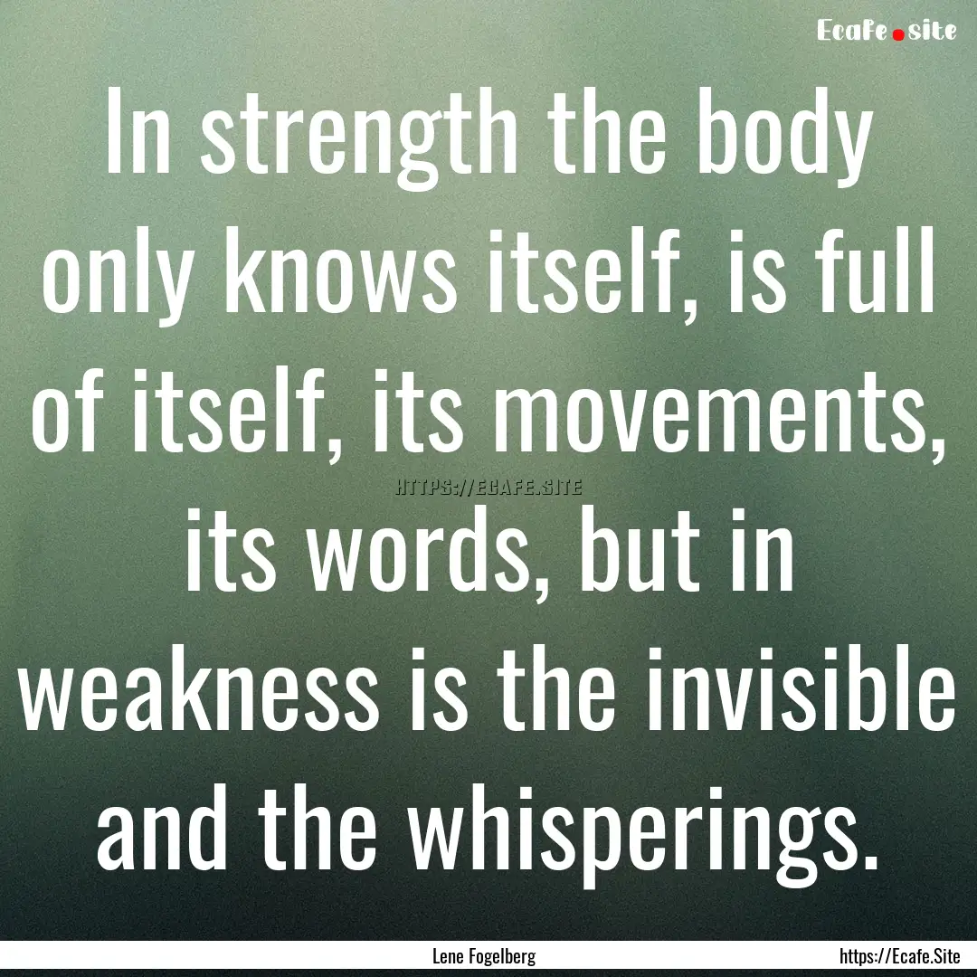 In strength the body only knows itself, is.... : Quote by Lene Fogelberg