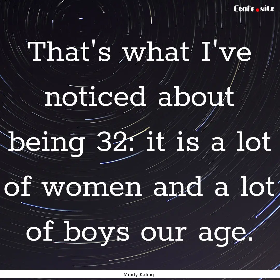 That's what I've noticed about being 32:.... : Quote by Mindy Kaling