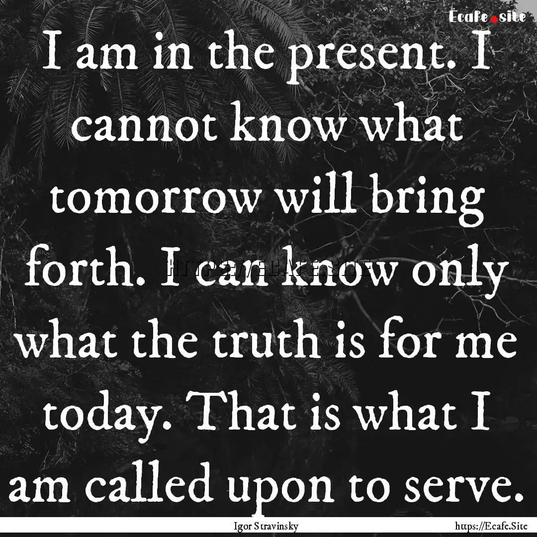 I am in the present. I cannot know what tomorrow.... : Quote by Igor Stravinsky