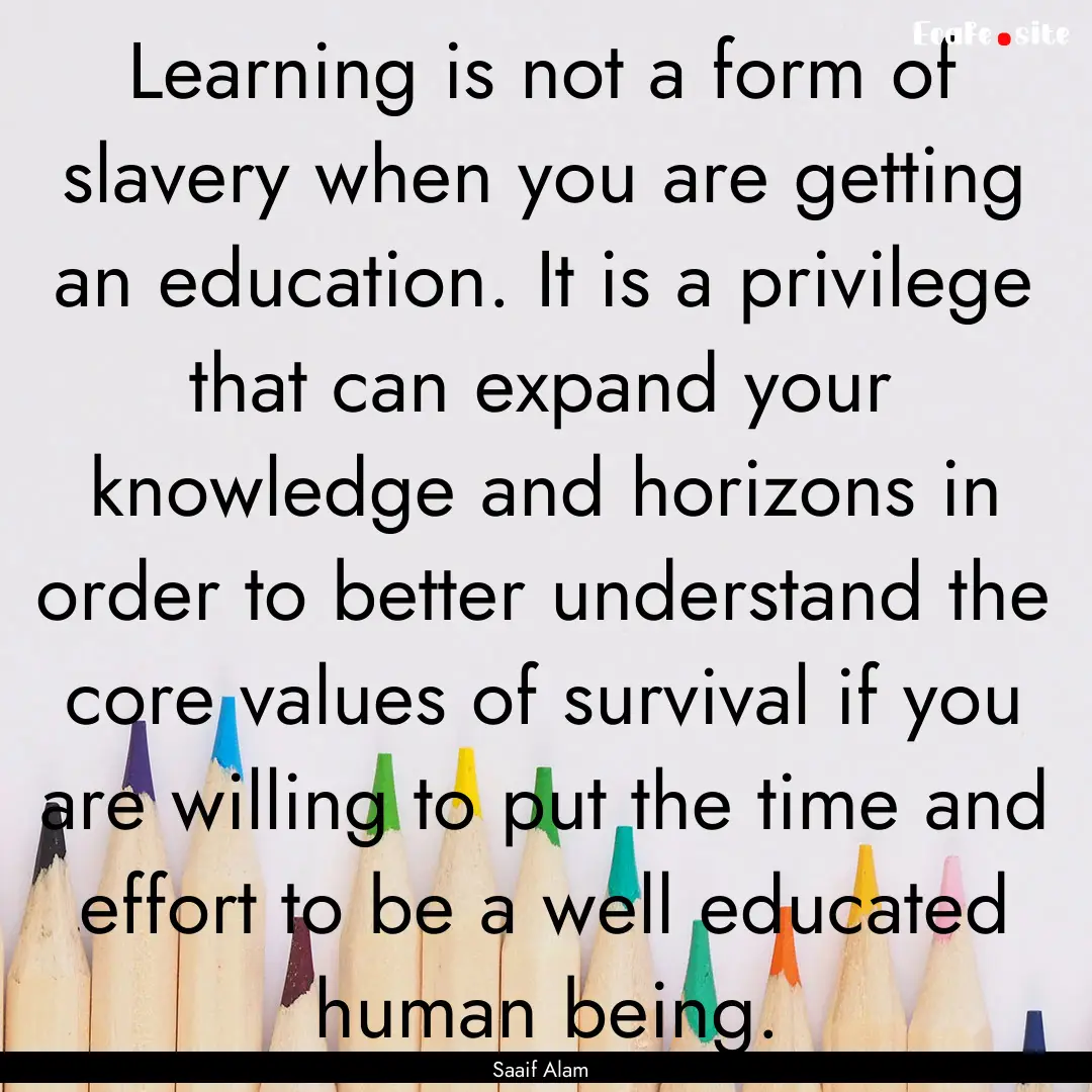 Learning is not a form of slavery when you.... : Quote by Saaif Alam