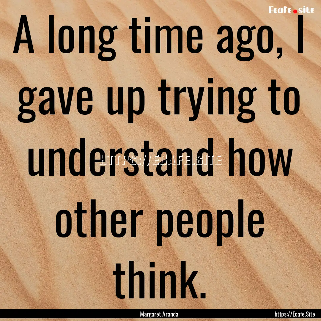 A long time ago, I gave up trying to understand.... : Quote by Margaret Aranda