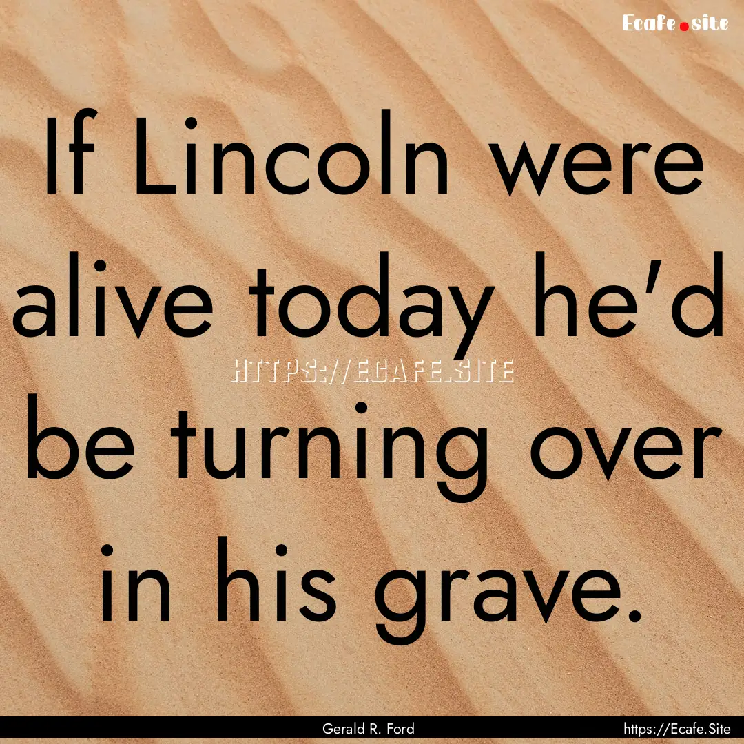 If Lincoln were alive today he'd be turning.... : Quote by Gerald R. Ford