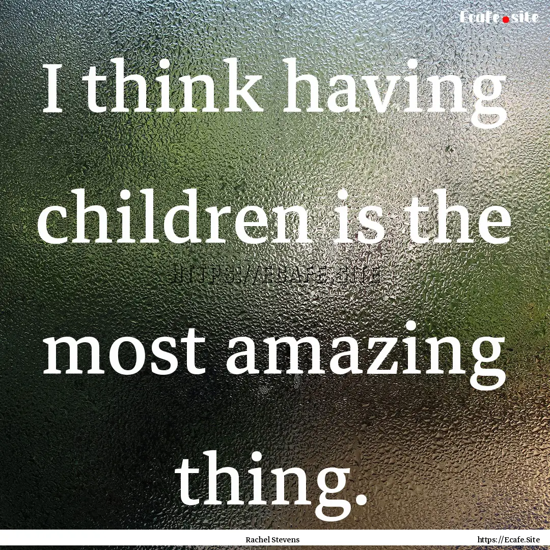 I think having children is the most amazing.... : Quote by Rachel Stevens