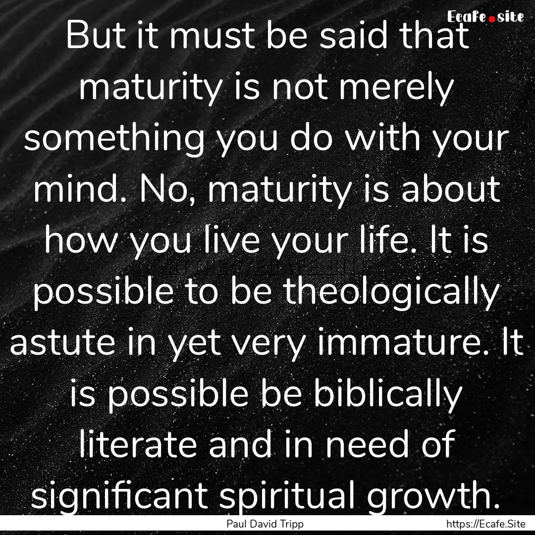 But it must be said that maturity is not.... : Quote by Paul David Tripp