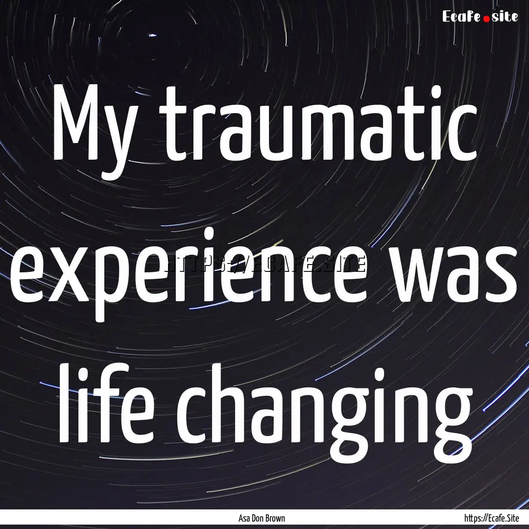 My traumatic experience was life changing.... : Quote by Asa Don Brown