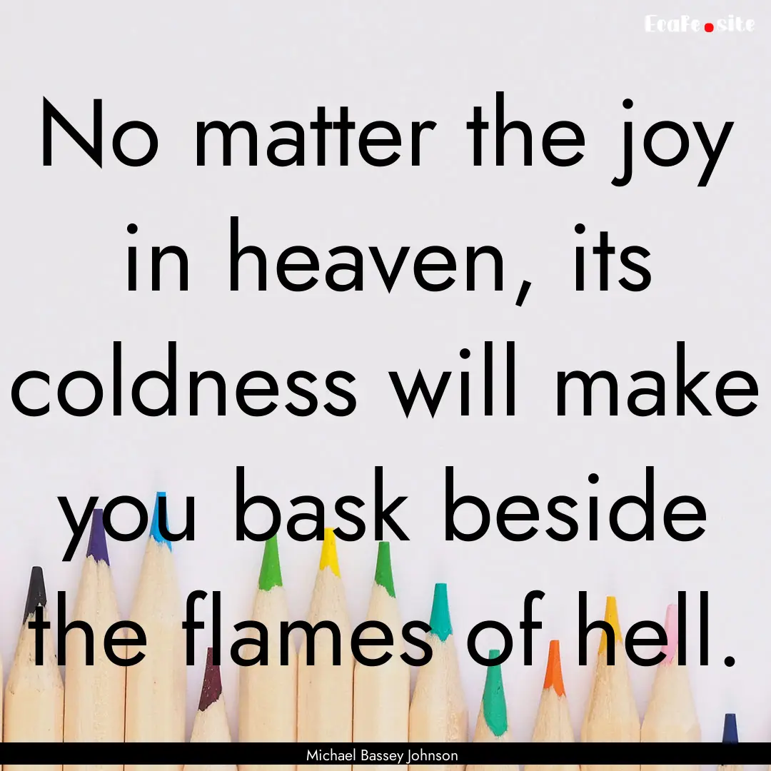 No matter the joy in heaven, its coldness.... : Quote by Michael Bassey Johnson