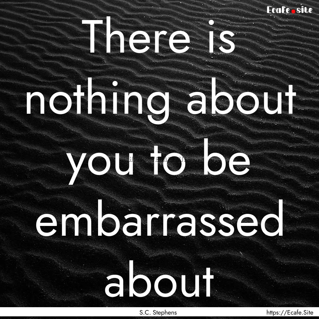 There is nothing about you to be embarrassed.... : Quote by S.C. Stephens