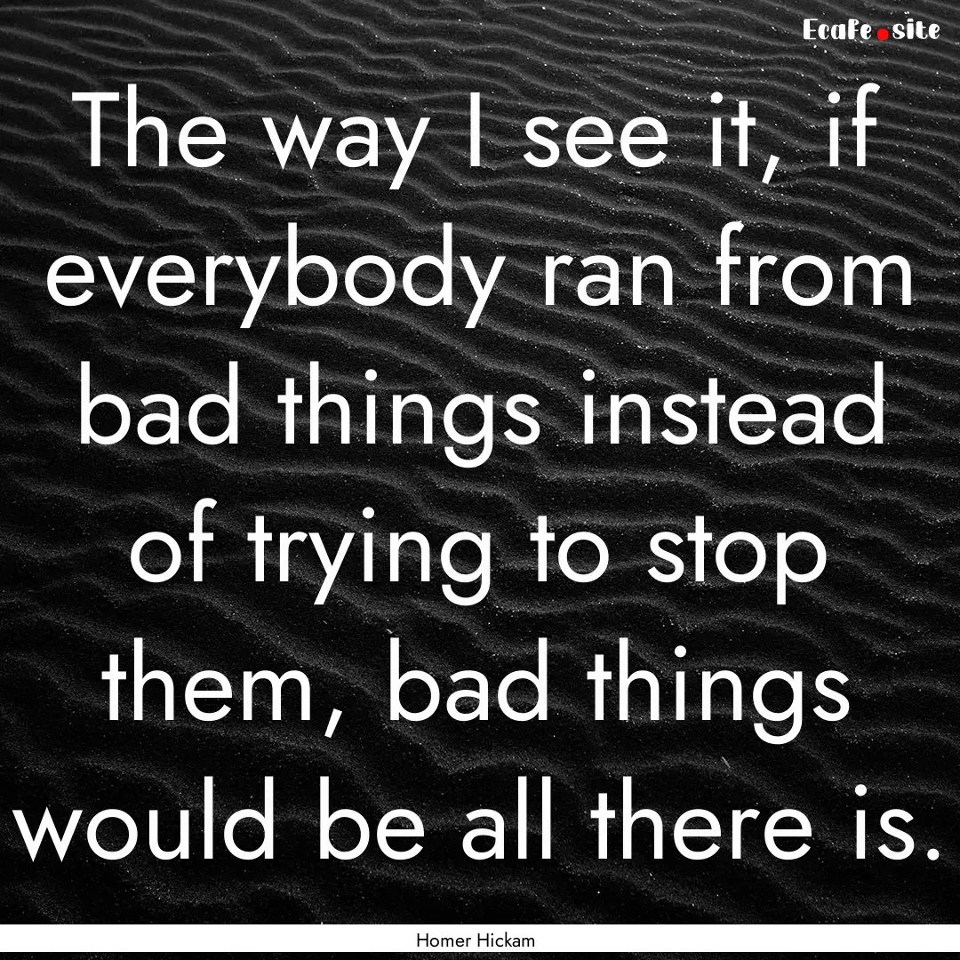 The way I see it, if everybody ran from bad.... : Quote by Homer Hickam