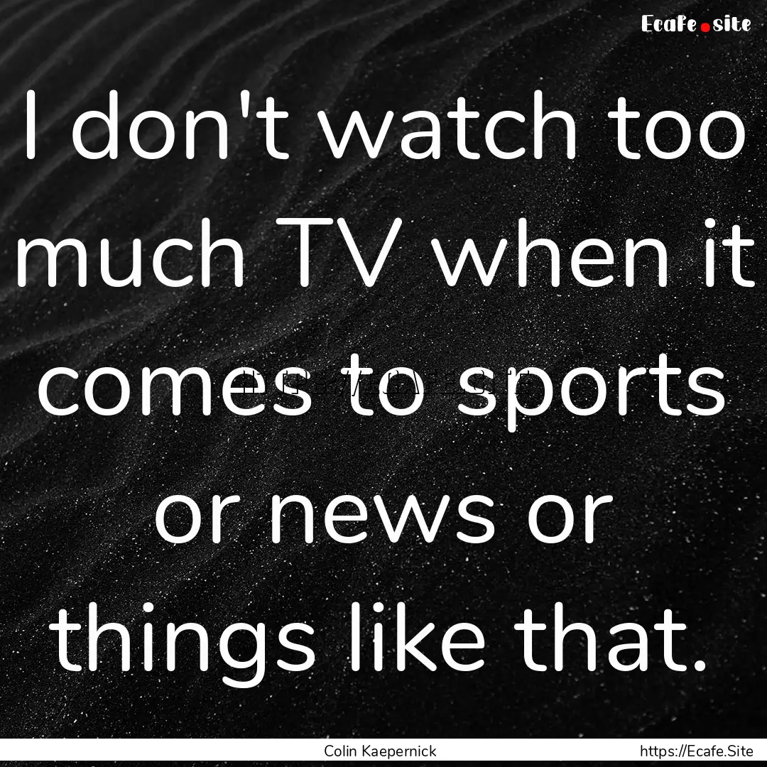 I don't watch too much TV when it comes to.... : Quote by Colin Kaepernick