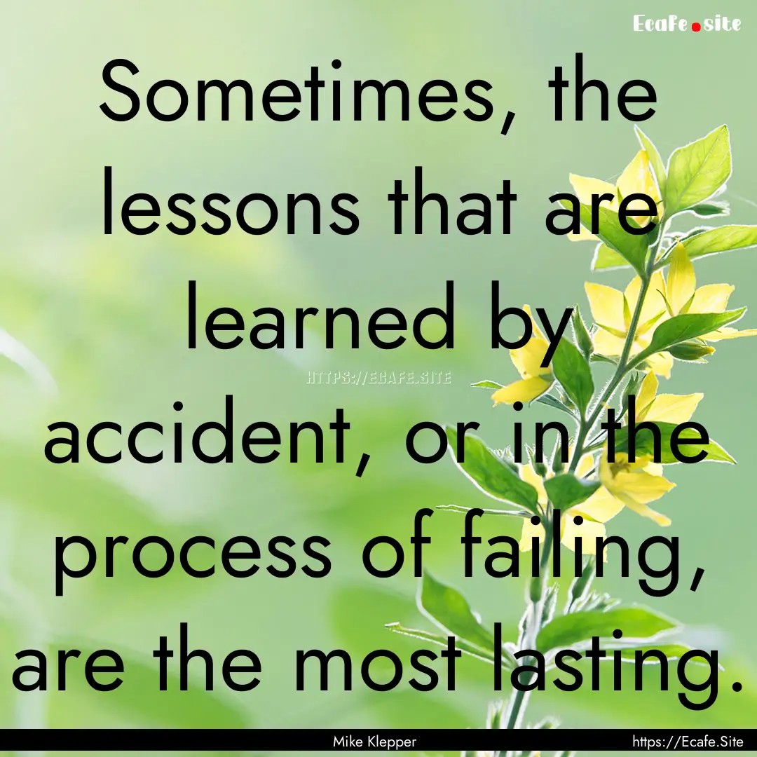 Sometimes, the lessons that are learned by.... : Quote by Mike Klepper