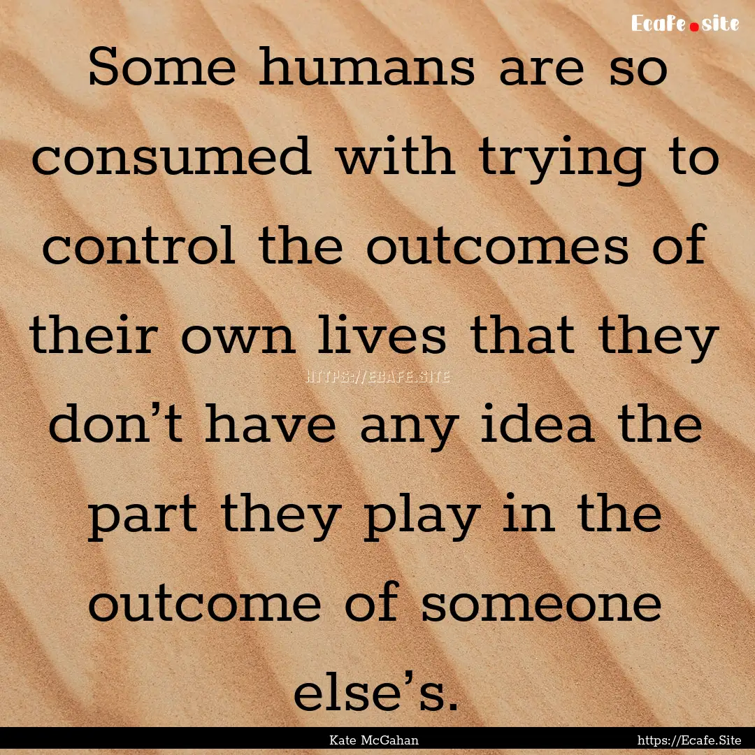 Some humans are so consumed with trying to.... : Quote by Kate McGahan