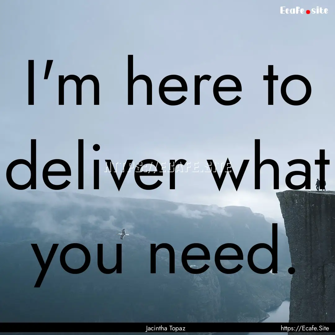 I'm here to deliver what you need. : Quote by Jacintha Topaz