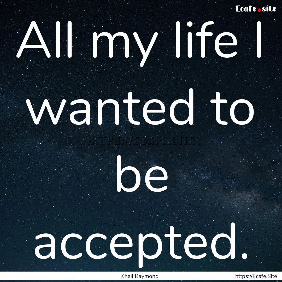 All my life I wanted to be accepted. : Quote by Khali Raymond