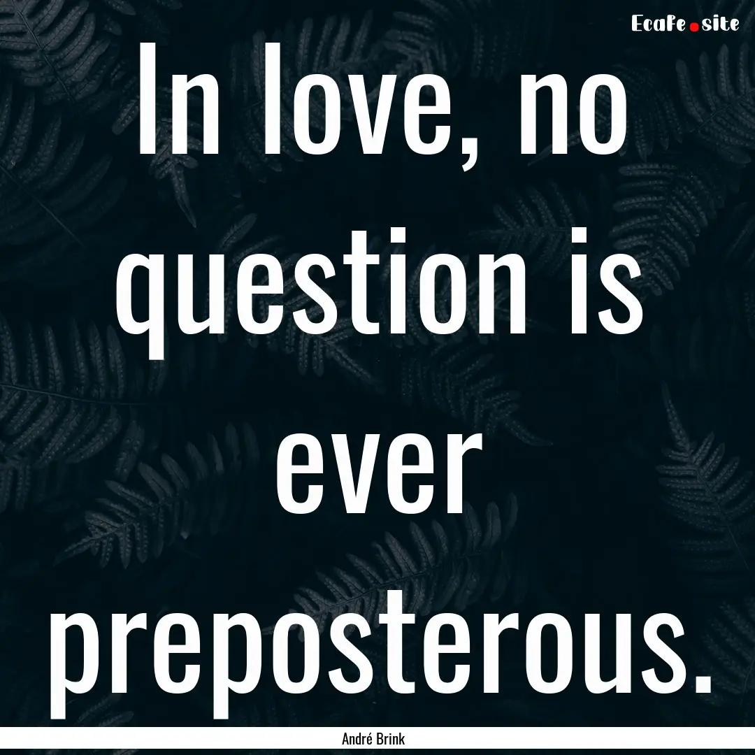 In love, no question is ever preposterous..... : Quote by André Brink