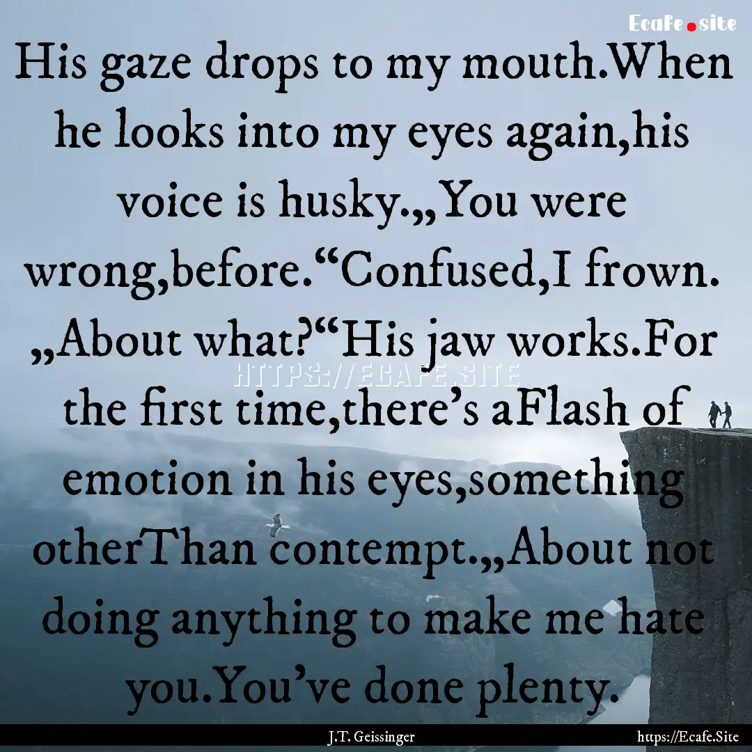 His gaze drops to my mouth.When he looks.... : Quote by J.T. Geissinger