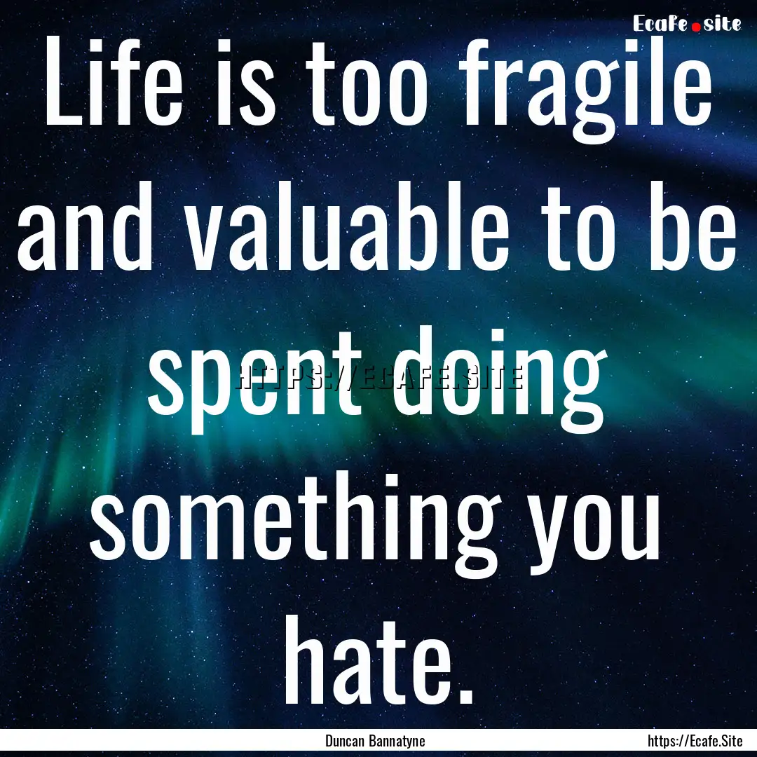 Life is too fragile and valuable to be spent.... : Quote by Duncan Bannatyne