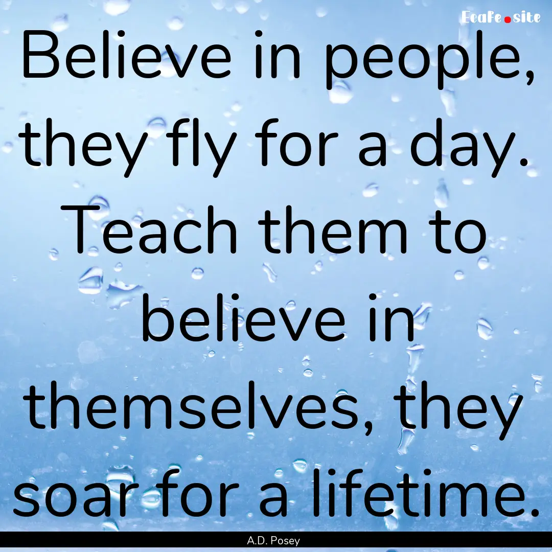 Believe in people, they fly for a day. Teach.... : Quote by A.D. Posey