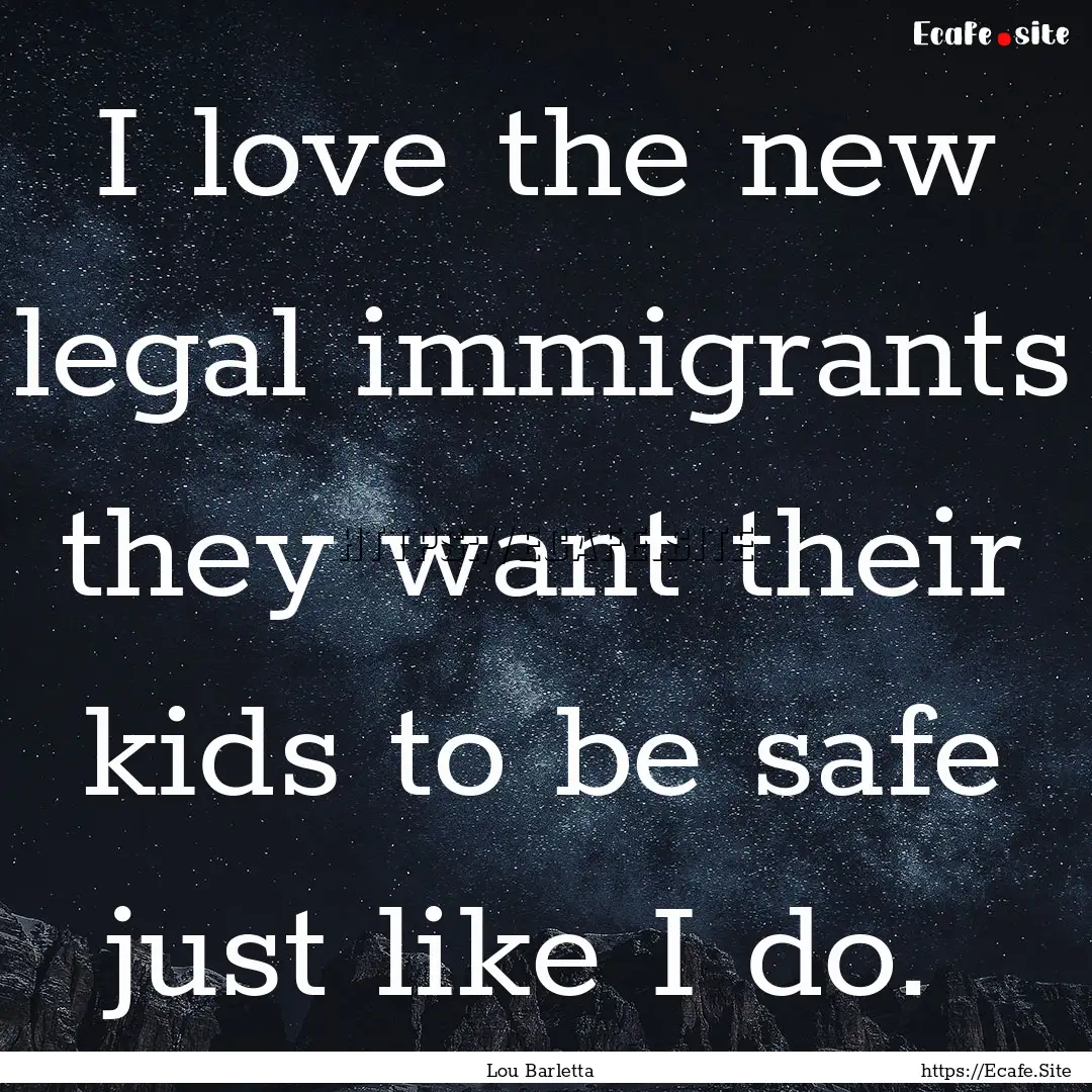 I love the new legal immigrants they want.... : Quote by Lou Barletta