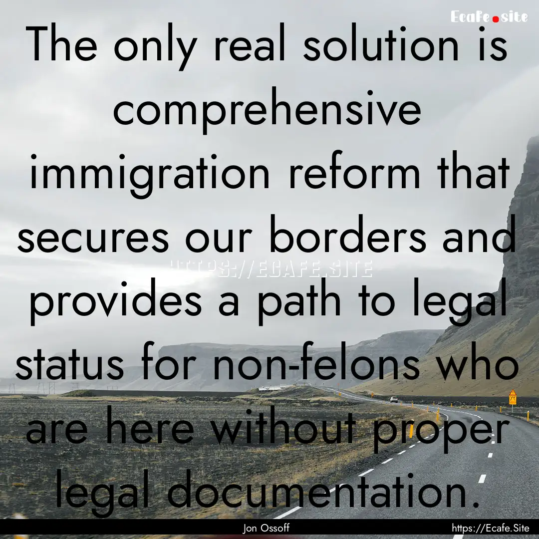 The only real solution is comprehensive immigration.... : Quote by Jon Ossoff